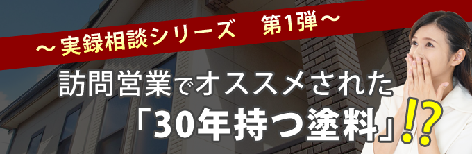 【実録相談シリーズ】 訪問営業でオススメされた「30年持つ塗料」