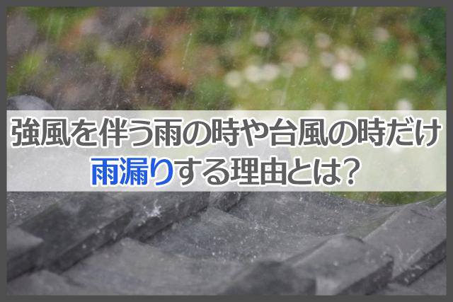 強風を伴う雨の時や台風の時だけ雨漏りする理由とは？